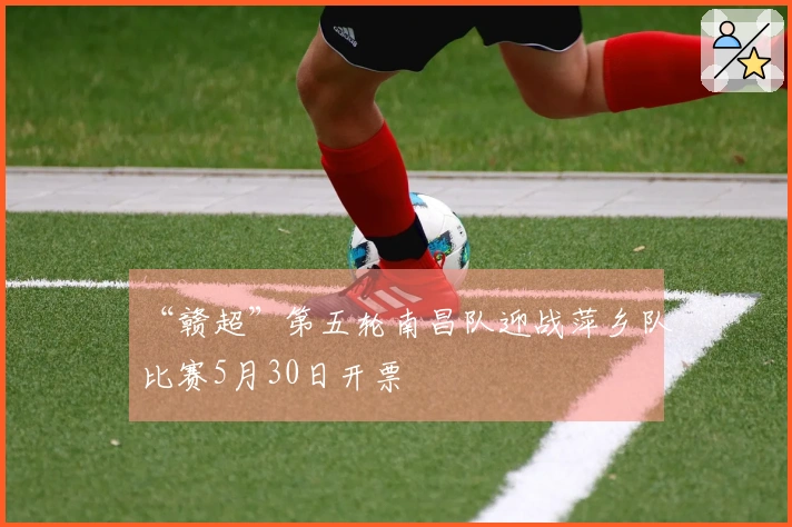 “赣超”第五轮南昌队迎战萍乡队比赛5月30日开票