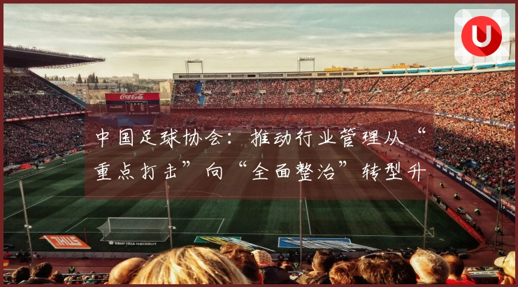 中国足球协会：推动行业管理从“重点打击”向“全面整治”转型升级