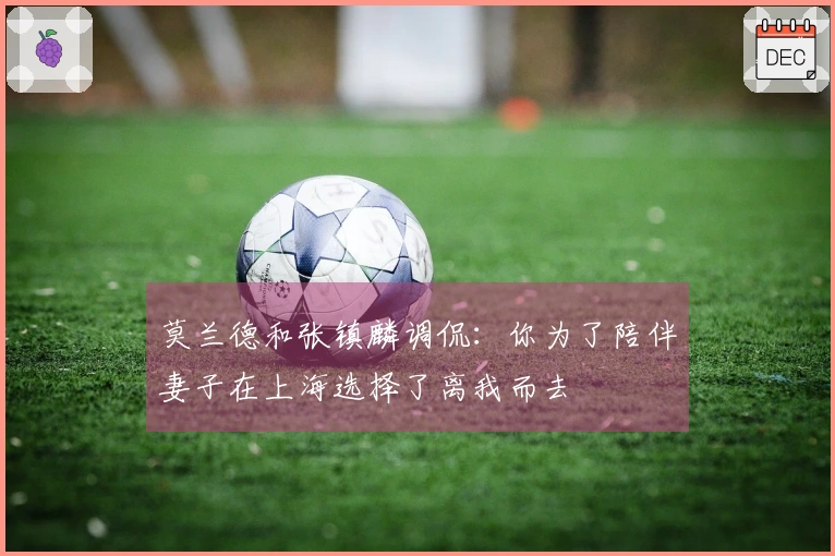 莫兰德和张镇麟调侃：你为了陪伴妻子在上海选择了离我而去
