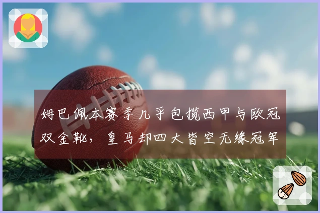 姆巴佩本赛季几乎包揽西甲与欧冠双金靴，皇马却四大皆空无缘冠军