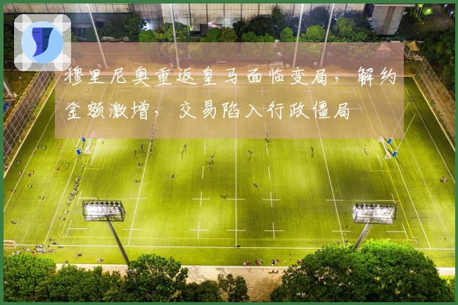 穆里尼奥重返皇马面临变局，解约金额激增，交易陷入行政僵局